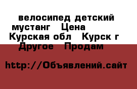 велосипед детский мустанг › Цена ­ 3 500 - Курская обл., Курск г. Другое » Продам   